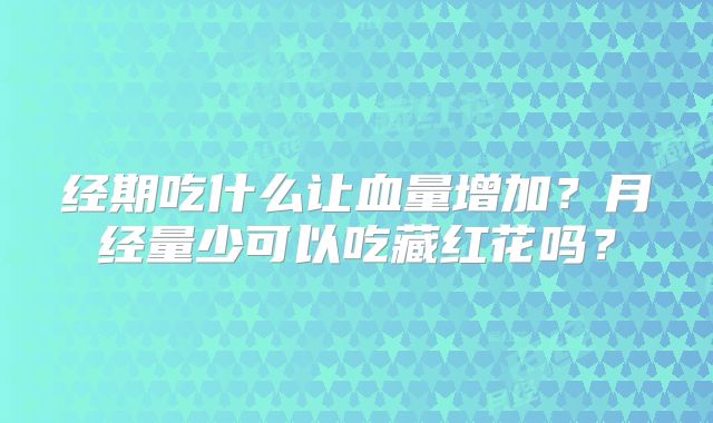 经期吃什么让血量增加？月经量少可以吃藏红花吗？