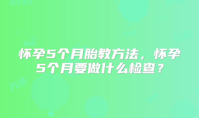 怀孕5个月胎教方法,怀孕5个月要做什么检查?