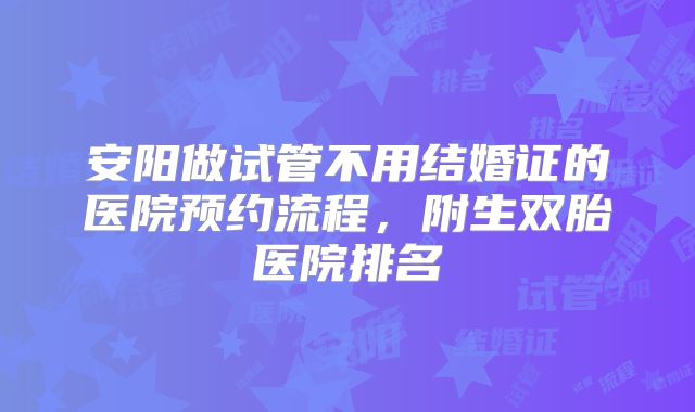 安阳做试管不用结婚证的医院预约流程，附生双胎医院排名