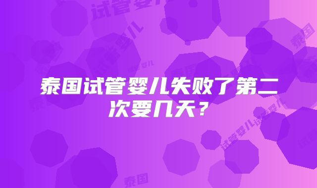 泰国试管婴儿失败了第二次要几天？