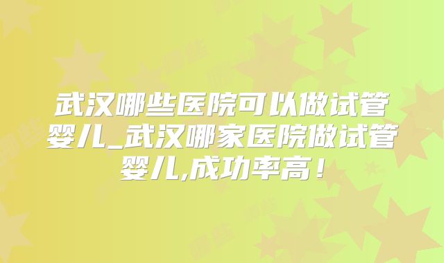 武汉哪些医院可以做试管婴儿_武汉哪家医院做试管婴儿,成功率高!