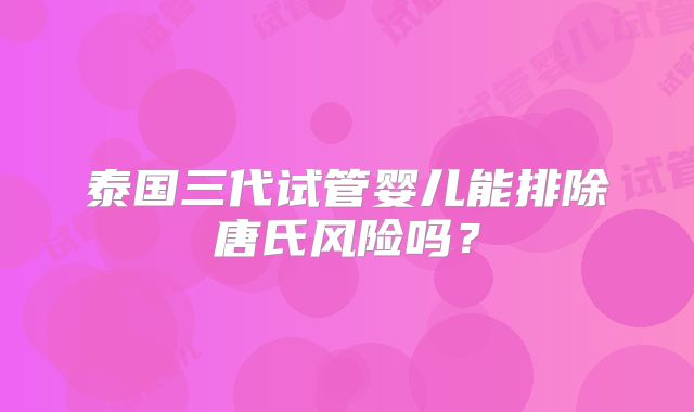泰国三代试管婴儿能排除唐氏风险吗?