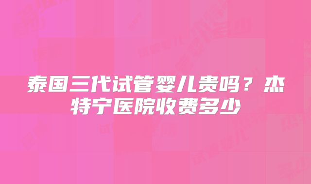 泰国三代试管婴儿贵吗?杰特宁医院收费多少