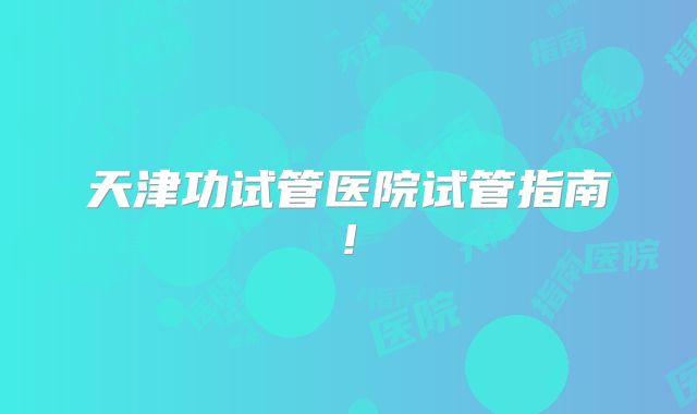 天津功试管医院试管指南!