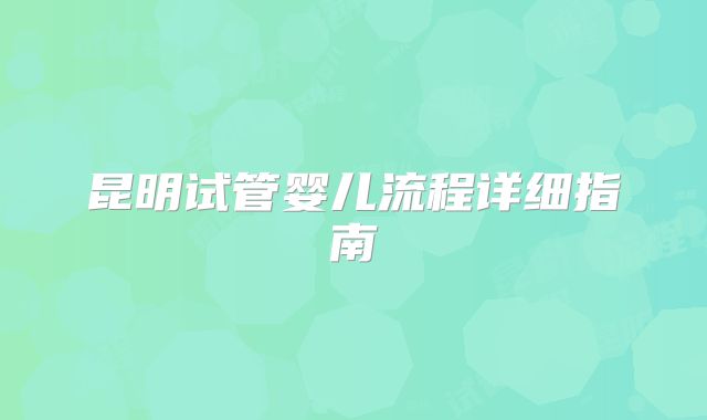 昆明试管婴儿流程详细指南