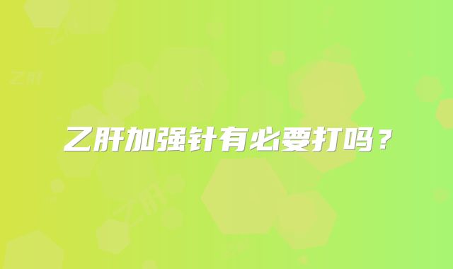 乙肝加强针有必要打吗？