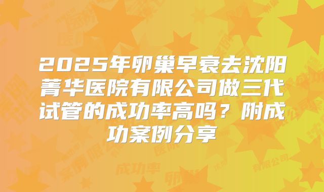 2025年卵巢早衰去沈阳菁华医院有限公司做三代试管的成功率高吗？附成功案例分享
