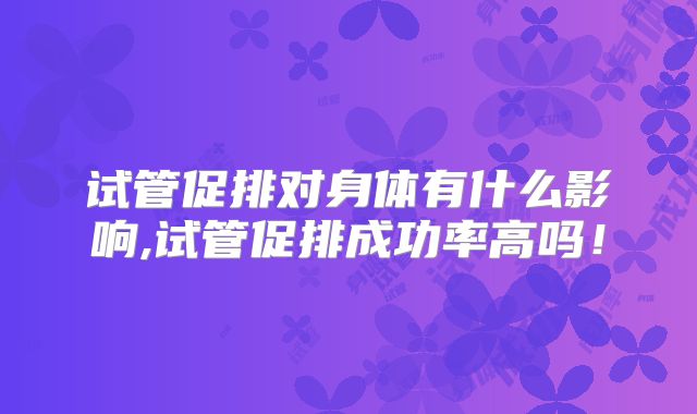 试管促排对身体有什么影响,试管促排成功率高吗！