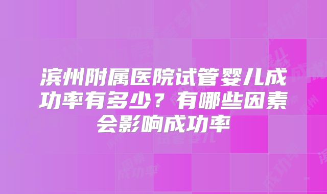 滨州附属医院试管婴儿成功率有多少？有哪些因素会影响成功率