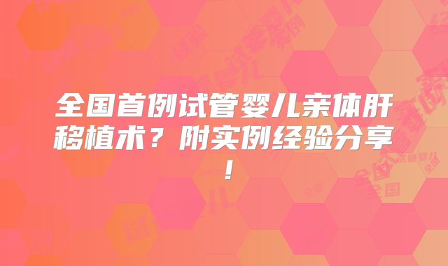 全国首例试管婴儿亲体肝移植术？附实例经验分享！