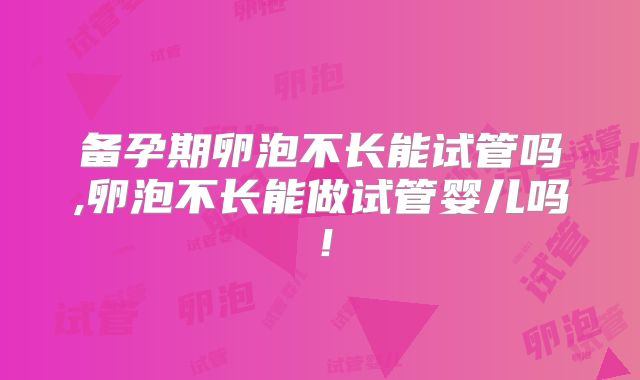 备孕期卵泡不长能试管吗,卵泡不长能做试管婴儿吗！