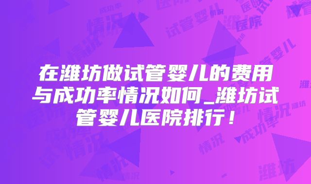 在潍坊做试管婴儿的费用与成功率情况如何_潍坊试管婴儿医院排行！