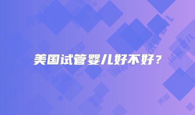 美国试管婴儿好不好？
