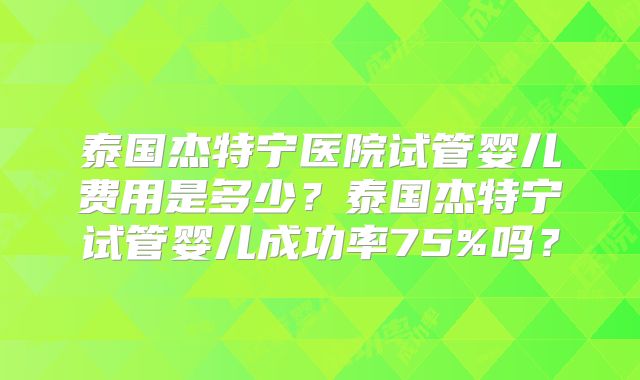 泰国杰特宁医院试管婴儿费用是多少？泰国杰特宁试管婴儿成功率75%吗？