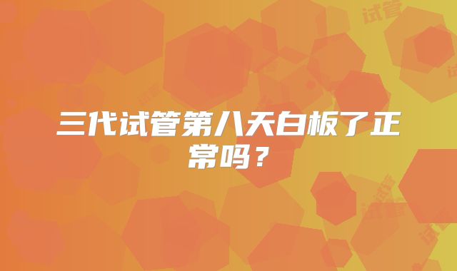 三代试管第八天白板了正常吗？