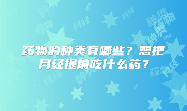药物的种类有哪些？想把月经提前吃什么药？