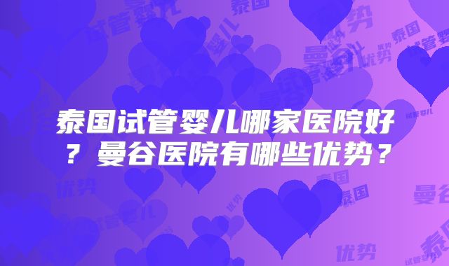 泰国试管婴儿哪家医院好？曼谷医院有哪些优势？