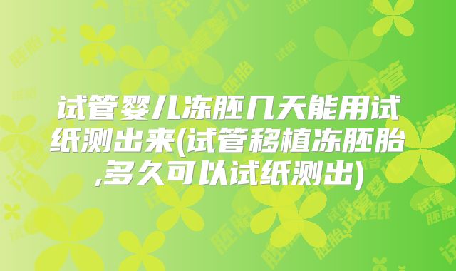 试管婴儿冻胚几天能用试纸测出来(试管移植冻胚胎,多久可以试纸测出)