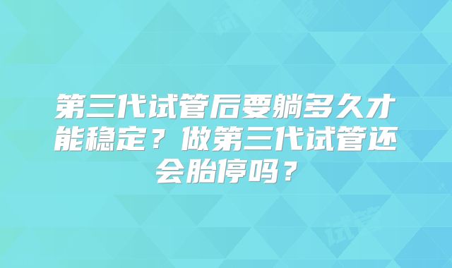 第三代试管后要躺多久才能稳定？做第三代试管还会胎停吗？
