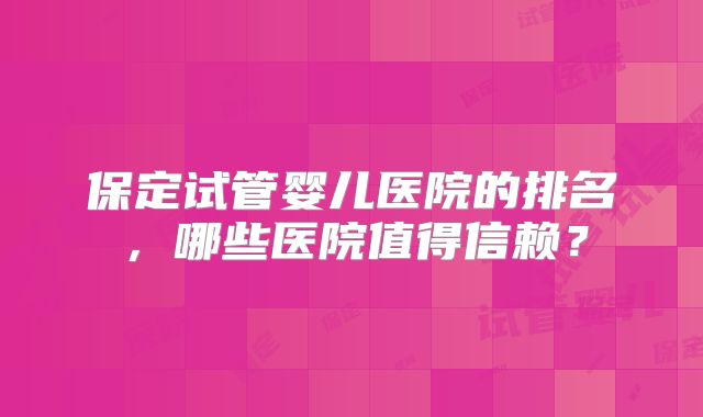 保定试管婴儿医院的排名，哪些医院值得信赖？
