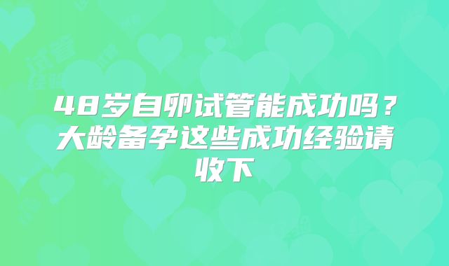 48岁自卵试管能成功吗?大龄备孕这些成功经验请收下
