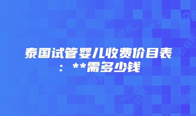 泰国试管婴儿收费价目表：**需多少钱