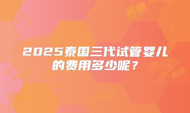 2025泰国三代试管婴儿的费用多少呢?