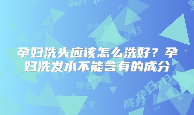 孕妇洗头应该怎么洗好?孕妇洗发水不能含有的成分