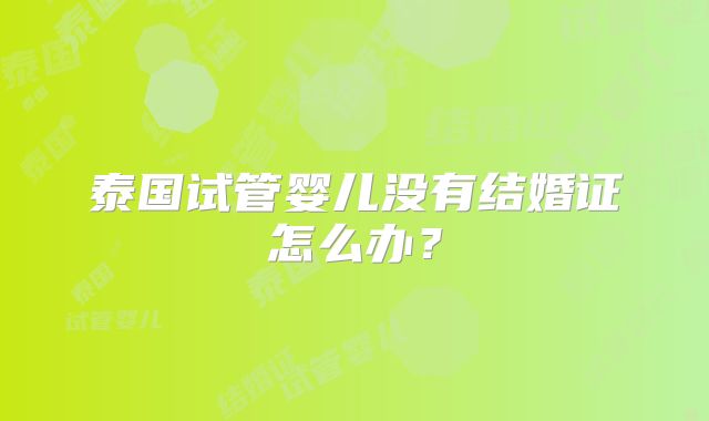 泰国试管婴儿没有结婚证怎么办？