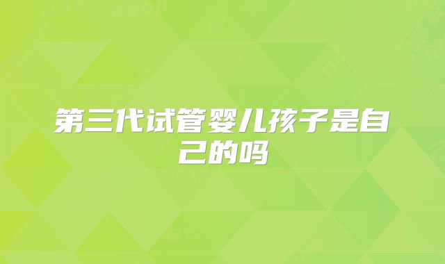 第三代试管婴儿孩子是自己的吗