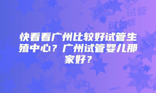 快看看广州比较好试管生殖中心？广州试管婴儿那家好？