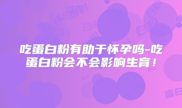 吃蛋白粉有助于怀孕吗-吃蛋白粉会不会影响生育！