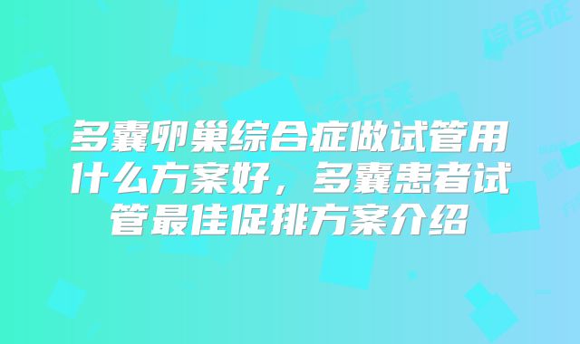 多囊卵巢综合症做试管用什么方案好，多囊患者试管最佳促排方案介绍
