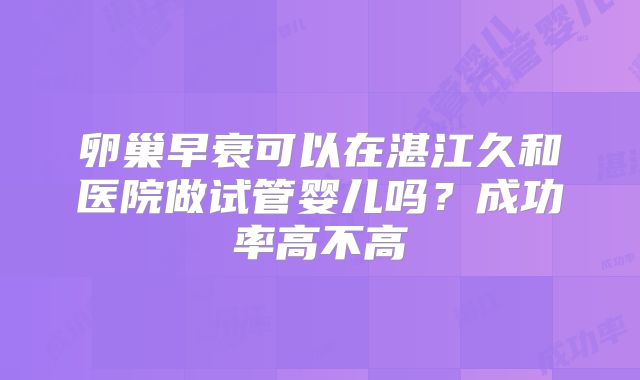 卵巢早衰可以在湛江久和医院做试管婴儿吗？成功率高不高
