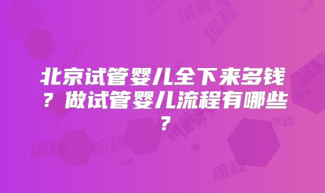 北京试管婴儿全下来多钱？做试管婴儿流程有哪些？