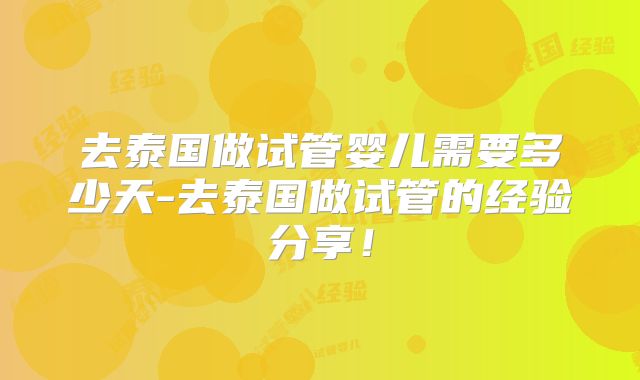去泰国做试管婴儿需要多少天-去泰国做试管的经验分享！