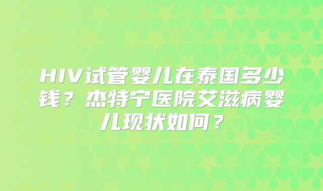 HIV试管婴儿在泰国多少钱？杰特宁医院艾滋病婴儿现状如何？
