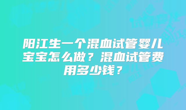 阳江生一个混血试管婴儿宝宝怎么做？混血试管费用多少钱？