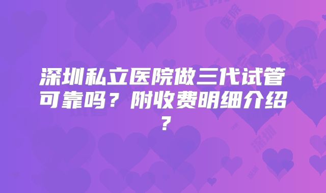 深圳私立医院做三代试管可靠吗？附收费明细介绍？