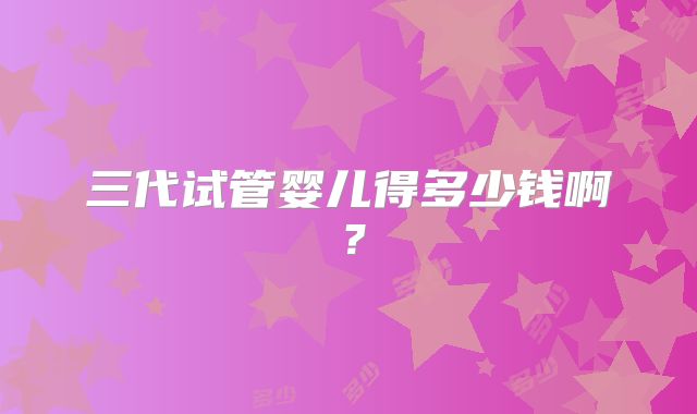 三代试管婴儿得多少钱啊?