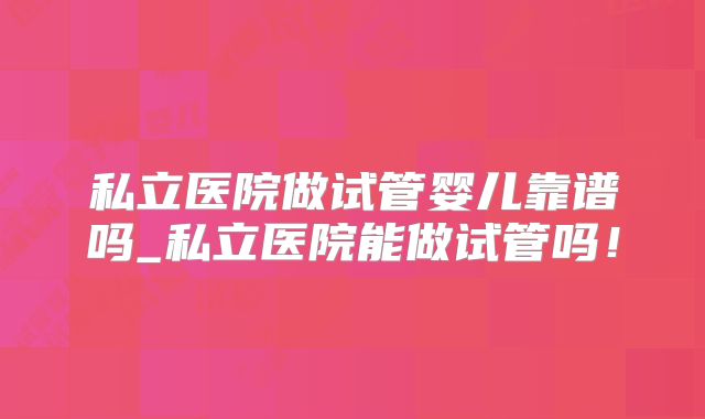 私立医院做试管婴儿靠谱吗_私立医院能做试管吗！