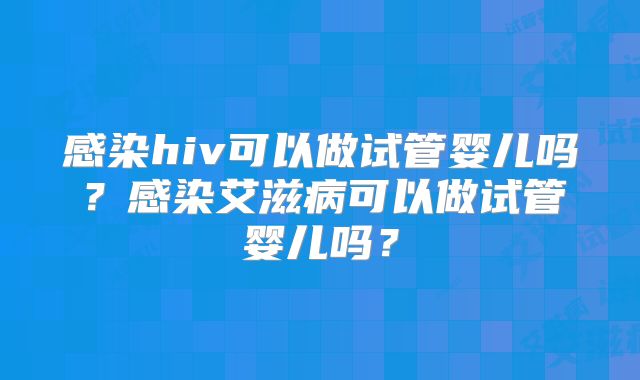 感染hiv可以做试管婴儿吗？感染艾滋病可以做试管婴儿吗？