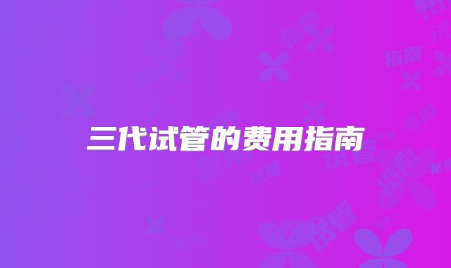 三代试管的费用指南