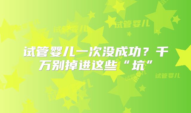 试管婴儿一次没成功?千万别掉进这些“坑”