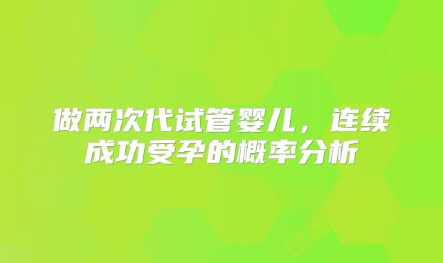 做两次代试管婴儿，连续成功受孕的概率分析