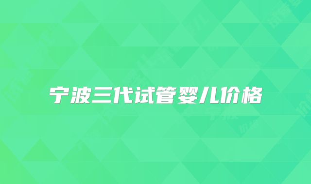 宁波三代试管婴儿价格