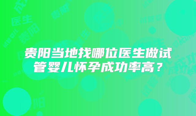 贵阳当地找哪位医生做试管婴儿怀孕成功率高？