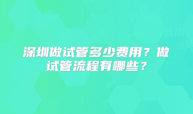 深圳做试管多少费用？做试管流程有哪些？