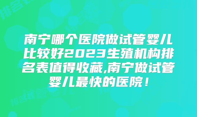 南宁哪个医院做试管婴儿比较好2023生殖机构排名表值得收藏,南宁做试管婴儿最快的医院!