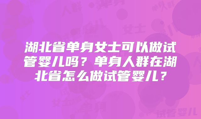 湖北省单身女士可以做试管婴儿吗？单身人群在湖北省怎么做试管婴儿？